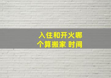 入住和开火哪个算搬家 时间